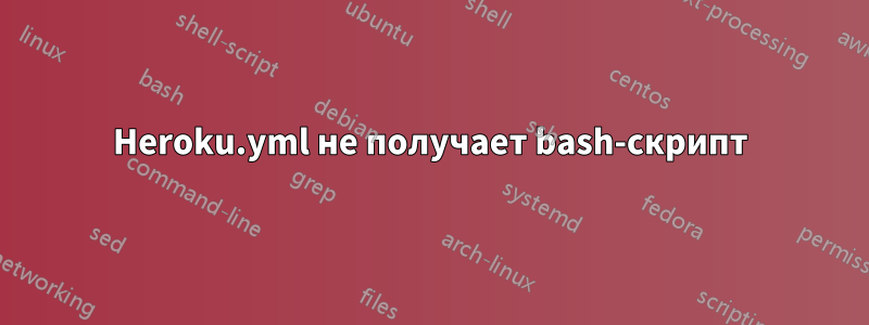 Heroku.yml не получает bash-скрипт