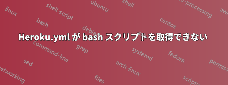 Heroku.yml が bash スクリプトを取得できない