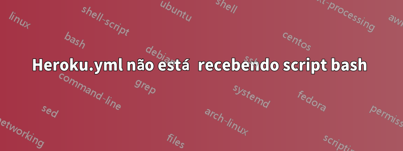 Heroku.yml não está recebendo script bash