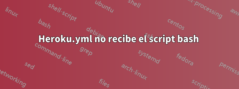 Heroku.yml no recibe el script bash