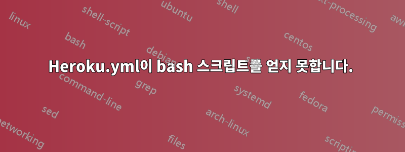 Heroku.yml이 bash 스크립트를 얻지 못합니다.