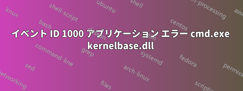 イベント ID 1000 アプリケーション エラー cmd.exe kernelbase.dll