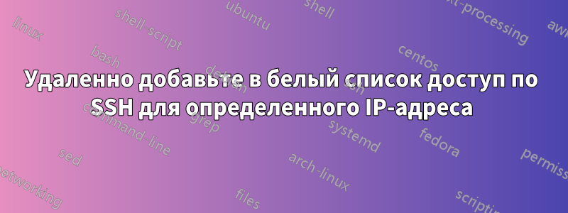 Удаленно добавьте в белый список доступ по SSH для определенного IP-адреса