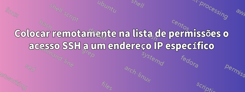 Colocar remotamente na lista de permissões o acesso SSH a um endereço IP específico