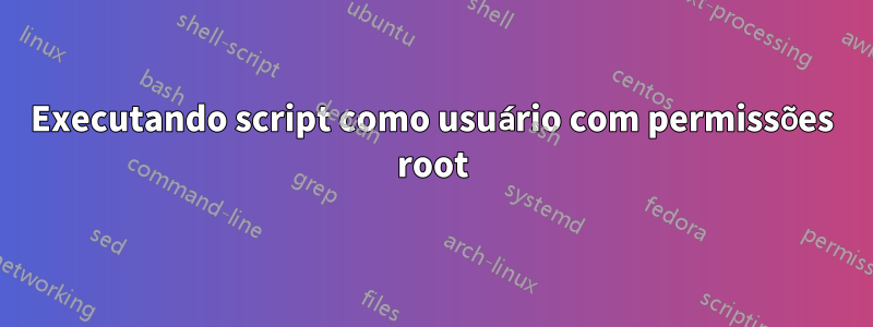 Executando script como usuário com permissões root