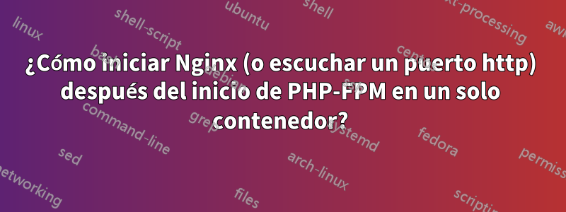 ¿Cómo iniciar Nginx (o escuchar un puerto http) después del inicio de PHP-FPM en un solo contenedor?