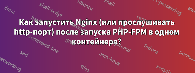 Как запустить Nginx (или прослушивать http-порт) после запуска PHP-FPM в одном контейнере?