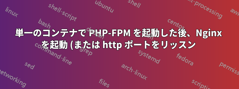 単一のコンテナで PHP-FPM を起動した後、Nginx を起動 (または http ポートをリッスン) するにはどうすればよいですか?