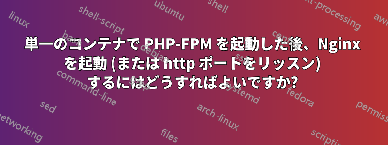 単一のコンテナで PHP-FPM を起動した後、Nginx を起動 (または http ポートをリッスン) するにはどうすればよいですか?