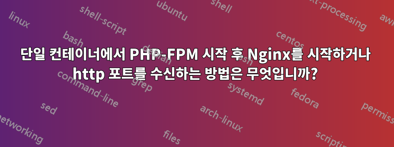 단일 컨테이너에서 PHP-FPM 시작 후 Nginx를 시작하거나 http 포트를 수신하는 방법은 무엇입니까?