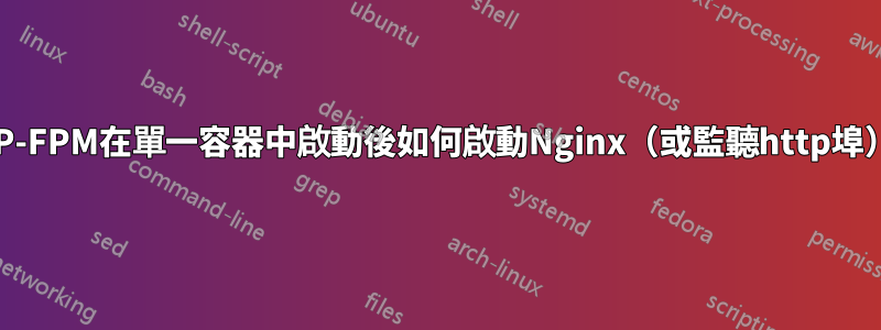 PHP-FPM在單一容器中啟動後如何啟動Nginx（或監聽http埠）？