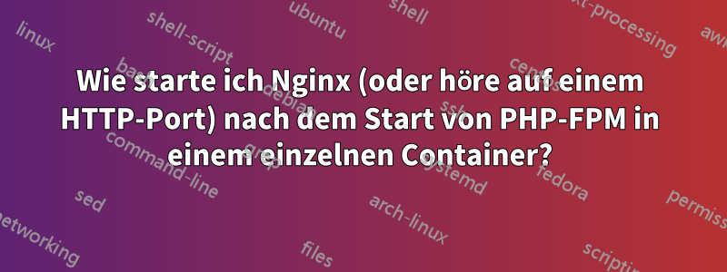 Wie starte ich Nginx (oder höre auf einem HTTP-Port) nach dem Start von PHP-FPM in einem einzelnen Container?