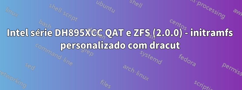 Intel série DH895XCC QAT e ZFS (2.0.0) - initramfs personalizado com dracut