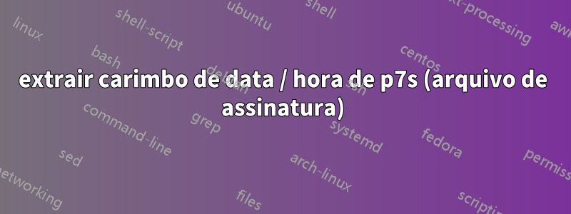 extrair carimbo de data / hora de p7s (arquivo de assinatura)