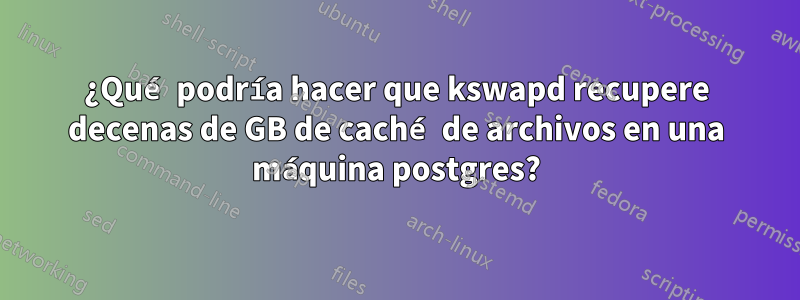 ¿Qué podría hacer que kswapd recupere decenas de GB de caché de archivos en una máquina postgres?