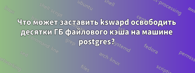 Что может заставить kswapd освободить десятки ГБ файлового кэша на машине postgres?