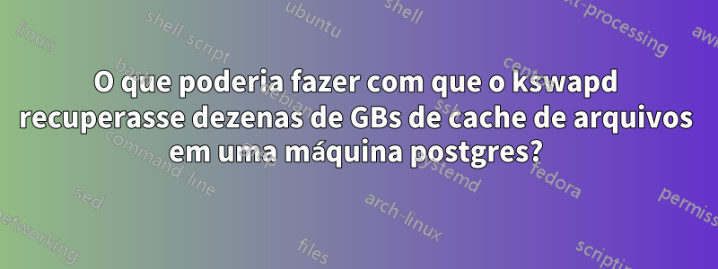 O que poderia fazer com que o kswapd recuperasse dezenas de GBs de cache de arquivos em uma máquina postgres?