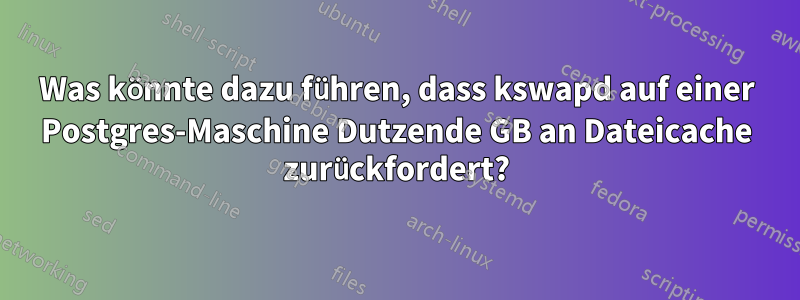 Was könnte dazu führen, dass kswapd auf einer Postgres-Maschine Dutzende GB an Dateicache zurückfordert?