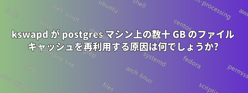 kswapd が postgres マシン上の数十 GB のファイル キャッシュを再利用する原因は何でしょうか?