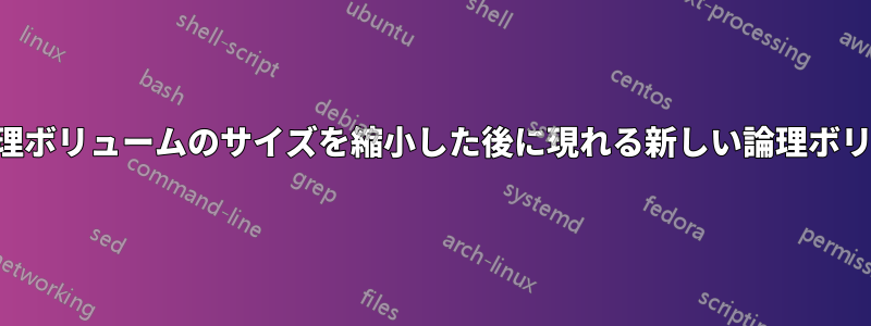 別の論理ボリュームのサイズを縮小した後に現れる新しい論理ボリューム