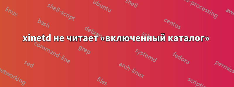 xinetd не читает «включенный каталог»