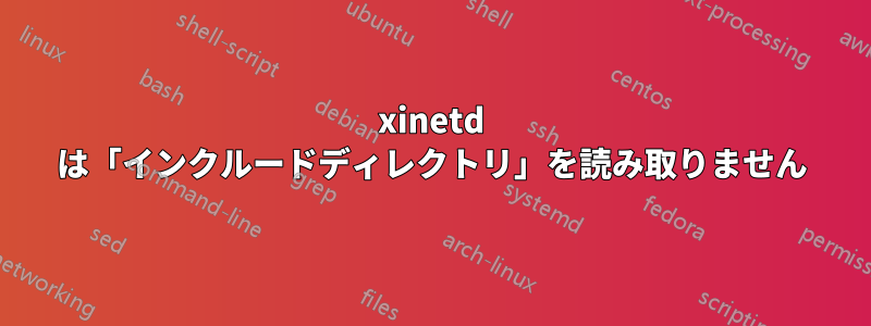 xinetd は「インクルードディレクトリ」を読み取りません