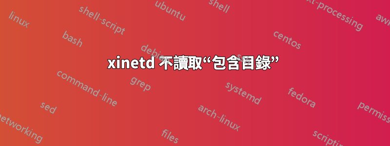 xinetd 不讀取“包含目錄”