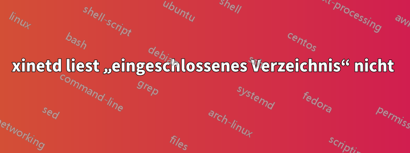 xinetd liest „eingeschlossenes Verzeichnis“ nicht