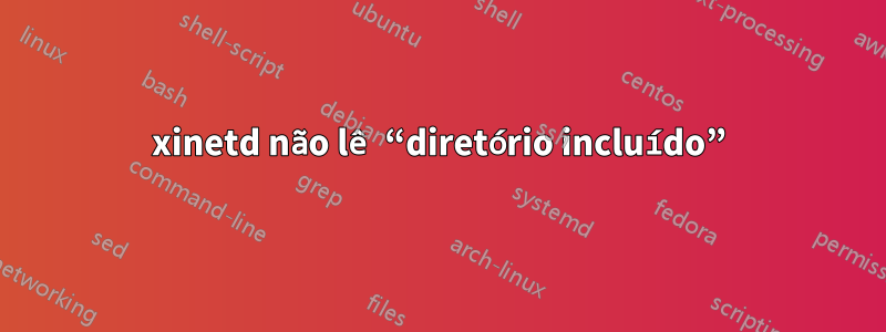xinetd não lê “diretório incluído”