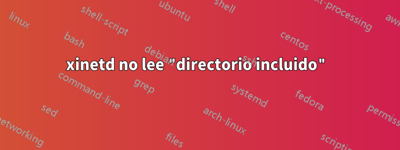 xinetd no lee "directorio incluido"