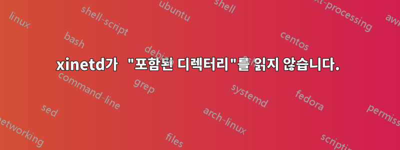 xinetd가 "포함된 디렉터리"를 읽지 않습니다.
