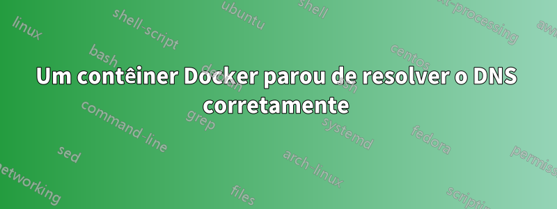 Um contêiner Docker parou de resolver o DNS corretamente