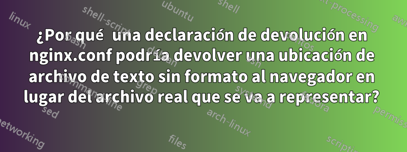 ¿Por qué una declaración de devolución en nginx.conf podría devolver una ubicación de archivo de texto sin formato al navegador en lugar del archivo real que se va a representar?