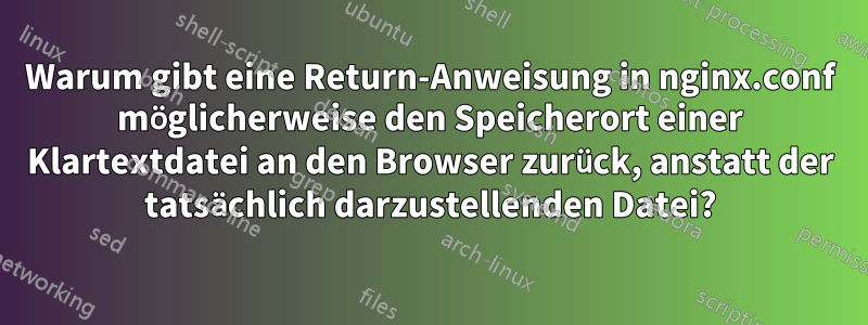 Warum gibt eine Return-Anweisung in nginx.conf möglicherweise den Speicherort einer Klartextdatei an den Browser zurück, anstatt der tatsächlich darzustellenden Datei?