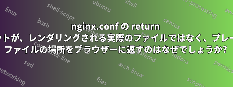 nginx.conf の return ステートメントが、レンダリングされる実際のファイルではなく、プレーンテキスト ファイルの場所をブラウザーに返すのはなぜでしょうか?