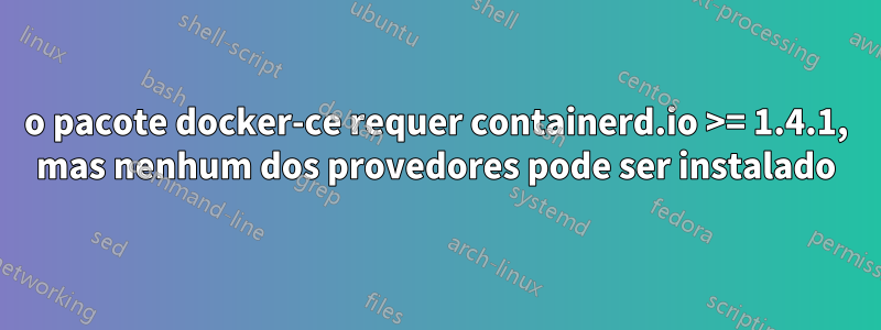 o pacote docker-ce requer containerd.io >= 1.4.1, mas nenhum dos provedores pode ser instalado