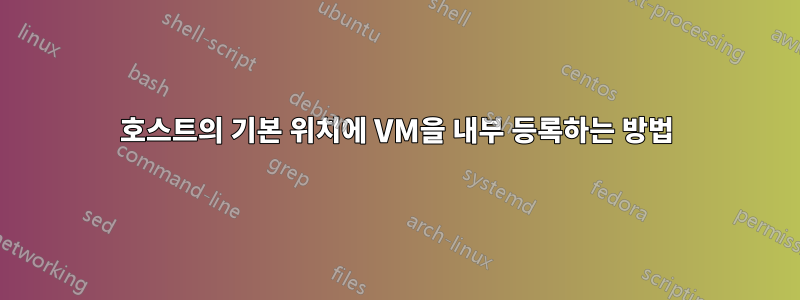 호스트의 기본 위치에 VM을 내부 등록하는 방법