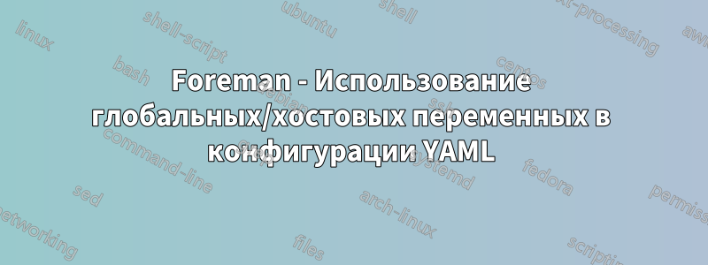 Foreman - Использование глобальных/хостовых переменных в конфигурации YAML