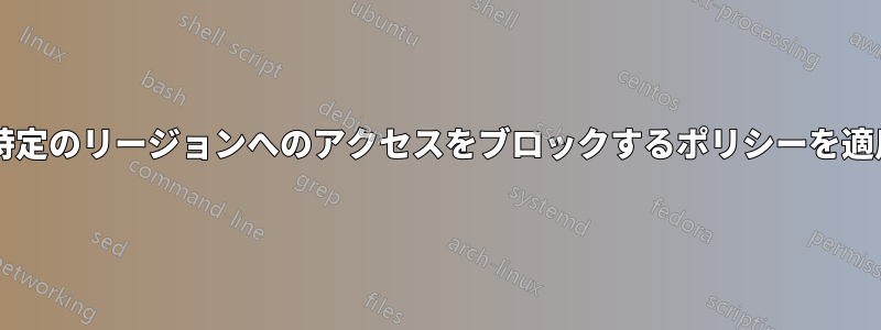すべてのポリシーを更新せずに、特定のリージョンへのアクセスをブロックするポリシーを適用するにはどうすればよいですか?