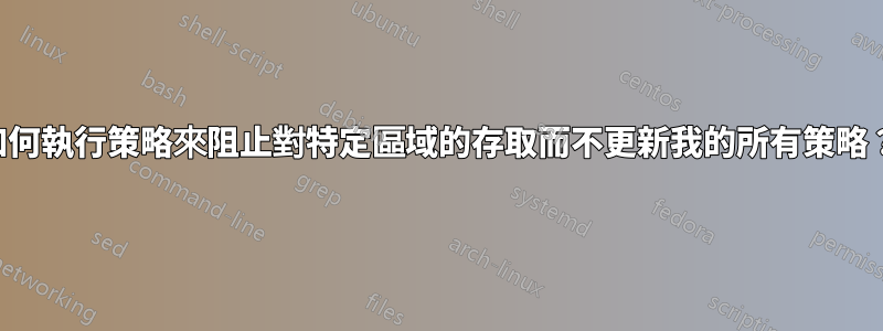 如何執行策略來阻止對特定區域的存取而不更新我的所有策略？