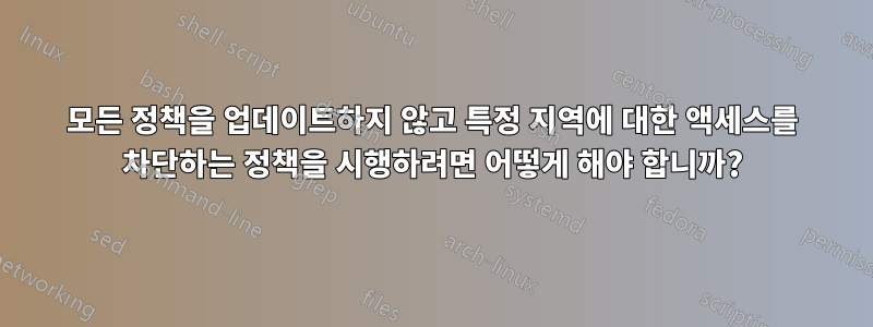 모든 정책을 업데이트하지 않고 특정 지역에 대한 액세스를 차단하는 정책을 시행하려면 어떻게 해야 합니까?