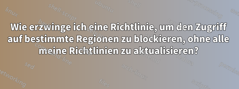 Wie erzwinge ich eine Richtlinie, um den Zugriff auf bestimmte Regionen zu blockieren, ohne alle meine Richtlinien zu aktualisieren?