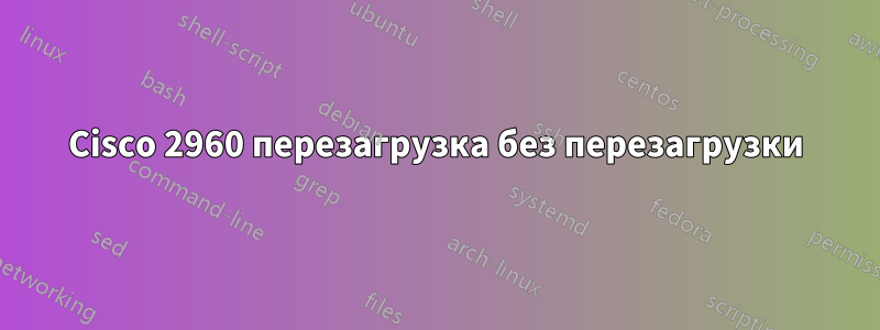 Cisco 2960 перезагрузка без перезагрузки