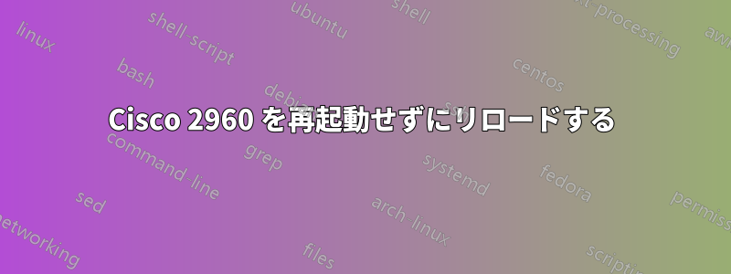 Cisco 2960 を再起動せずにリロードする