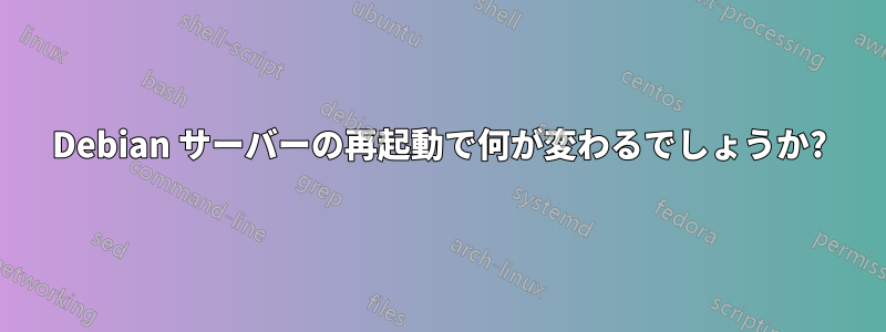 Debian サーバーの再起動で何が変わるでしょうか?