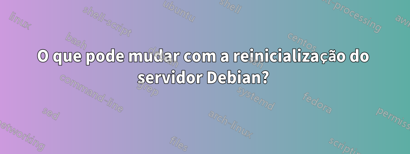 O que pode mudar com a reinicialização do servidor Debian?