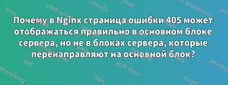Почему в Nginx страница ошибки 405 может отображаться правильно в основном блоке сервера, но не в блоках сервера, которые перенаправляют на основной блок?