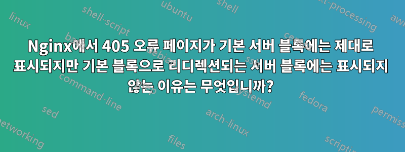 Nginx에서 405 오류 페이지가 기본 서버 블록에는 제대로 표시되지만 기본 블록으로 리디렉션되는 서버 블록에는 표시되지 않는 이유는 무엇입니까?