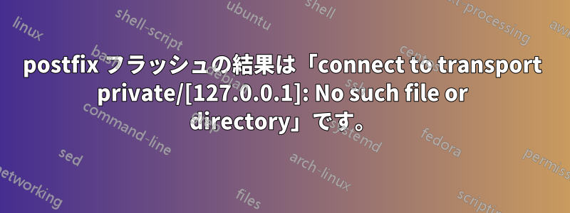 postfix フラッシュの結果は「connect to transport private/[127.0.0.1]: No such file or directory」です。