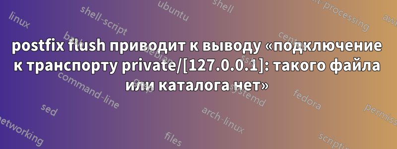 postfix flush приводит к выводу «подключение к транспорту private/[127.0.0.1]: такого файла или каталога нет»